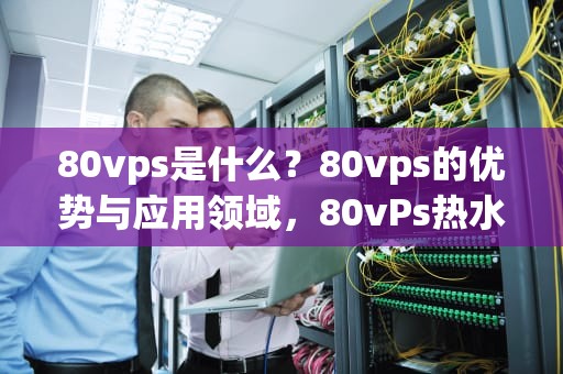 80vps是什么？80vps的优势与应用领域，80vPs热水器