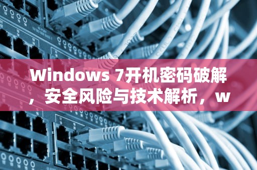 Windows 7开机密码破解，安全风险与技术解析，win7开机密码破解电脑开机密码