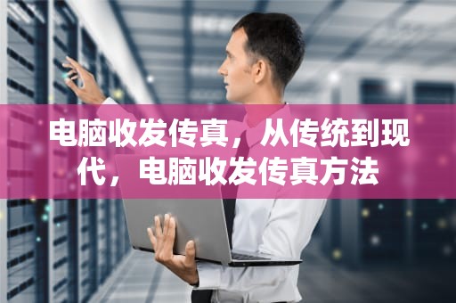 电脑收发传真，从传统到现代，电脑收发传真方法