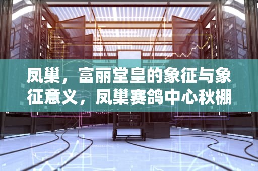 凤巢，富丽堂皇的象征与象征意义，凤巢赛鸽中心秋棚