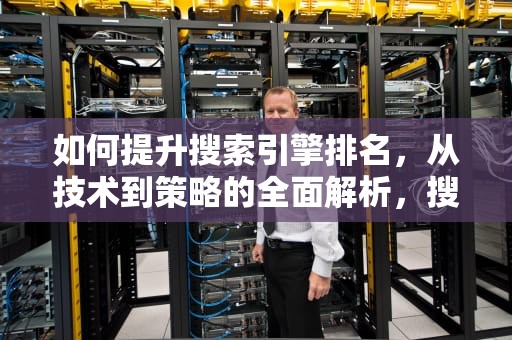 如何提升搜索引擎排名，从技术到策略的全面解析，搜索排名影响因素是指影响搜索引擎影响