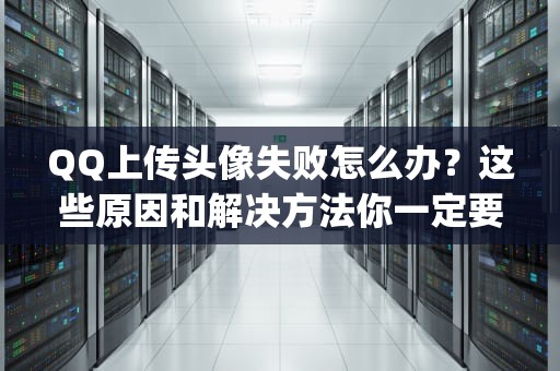 QQ上传头像失败怎么办？这些原因和解决方法你一定要知道！qq上传头像失败怎么回事