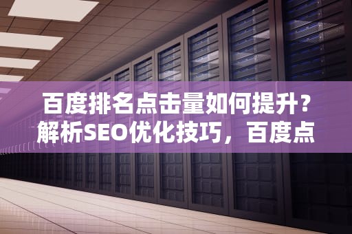 百度排名点击量如何提升？解析SEO优化技巧，百度点击排名是怎么做的