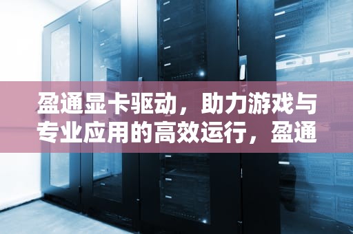 盈通显卡驱动，助力游戏与专业应用的高效运行，盈通显卡驱动官网