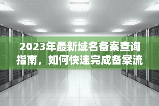 2023年最新域名备案查询指南，如何快速完成备案流程，网站域名备案查询系统