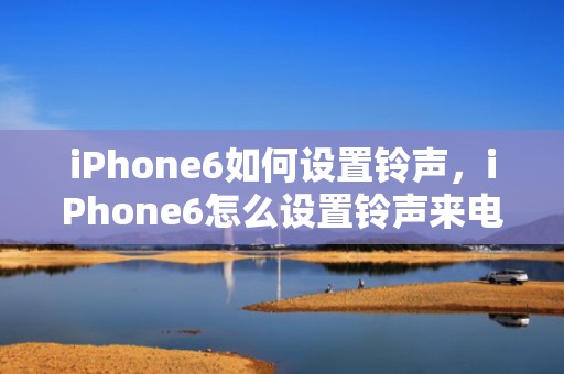 iPhone6如何设置铃声，iPhone6怎么设置铃声来电铃声
