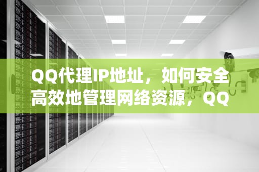 QQ代理IP地址，如何安全高效地管理网络资源，QQ代理ip地址和端口