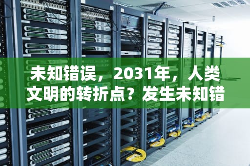 未知错误，2031年，人类文明的转折点？发生未知错误3194解决
