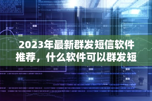 2023年最新群发短信软件推荐，什么软件可以群发短信到手机