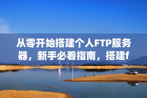 从零开始搭建个人FTP服务器，新手必看指南，搭建ftp服务器的步骤