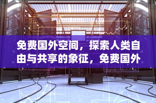 免费国外空间,探索人类自由与共享的象征,免费国外空间站app 免费国外空间,探索人类自由与共享的象征,免费国外空间站app