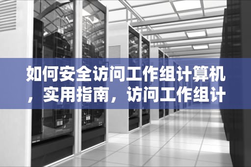 如何安全访问工作组计算机，实用指南，访问工作组计算机需要用户名和密码
