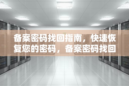 备案密码找回指南，快速恢复您的密码，备案密码找回流程