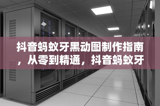 抖音蚂蚁牙黑动图制作指南，从零到精通，抖音蚂蚁牙黑动图怎么制作安卓版