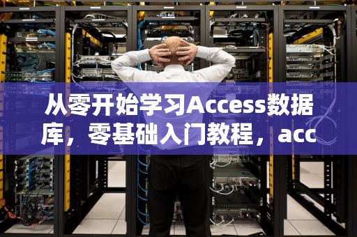 从零开始学习Access数据库，零基础入门教程，access数据库教程与实验指导