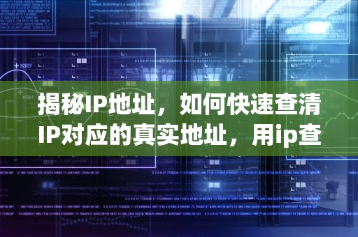 揭秘IP地址，如何快速查清IP对应的真实地址，用ip查地址违法吗