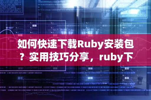 如何快速下载Ruby安装包？实用技巧分享，ruby下载安装
