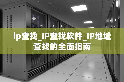 ip查找_IP查找软件_IP地址查找的全面指南