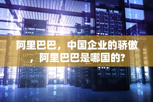 阿里巴巴，中国企业的骄傲，阿里巴巴是哪国的?