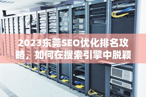 2023东莞SEO优化排名攻略，如何在搜索引擎中脱颖而出？东莞seo网站优化排名