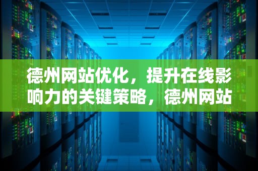 德州网站优化，提升在线影响力的关键策略，德州网站优化公司