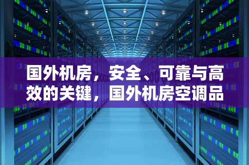 国外机房，安全、可靠与高效的关键，国外机房空调品牌