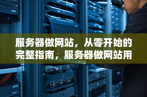 服务器做网站，从零开始的完整指南，服务器做网站用什么系统