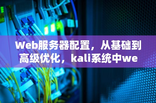 Web服务器配置，从基础到高级优化，kali系统中web服务器的配置