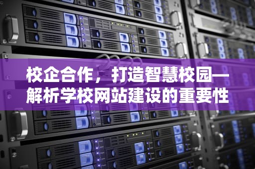 校企合作，打造智慧校园—解析学校网站建设的重要性，学校网站建设哪家好