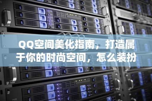QQ空间美化指南，打造属于你的时尚空间，怎么装扮qq空间的主页