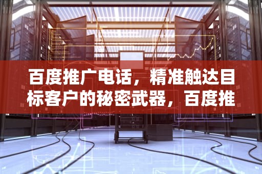 百度推广电话，精准触达目标客户的秘密武器，百度推广电话客服24小时