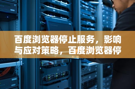 百度浏览器停止服务，影响与应对策略，百度浏览器停止服务是什么意思