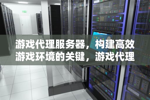 游戏代理服务器，构建高效游戏环境的关键，游戏代理服务器搭建