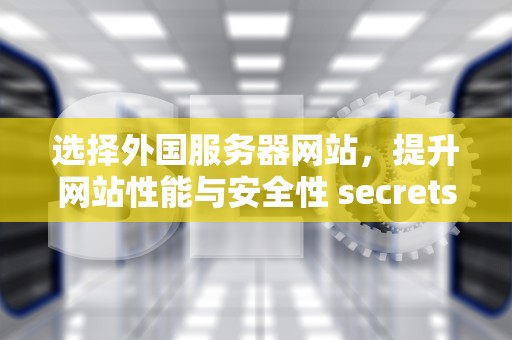 选择外国服务器网站，提升网站性能与安全性 secrets，外国服务器网站可以备案吗