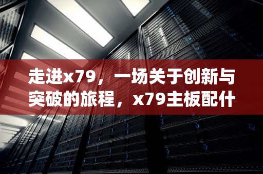走进x79，一场关于创新与突破的旅程，x79主板配什么cpu