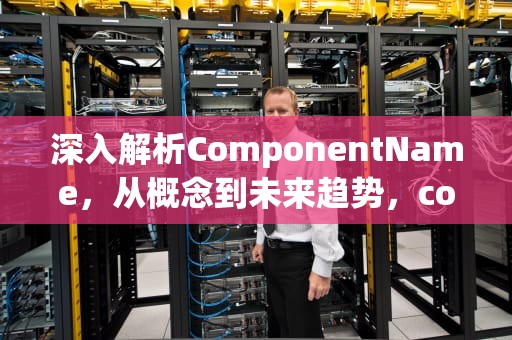 深入解析ComponentName，从概念到未来趋势，componentname翻译