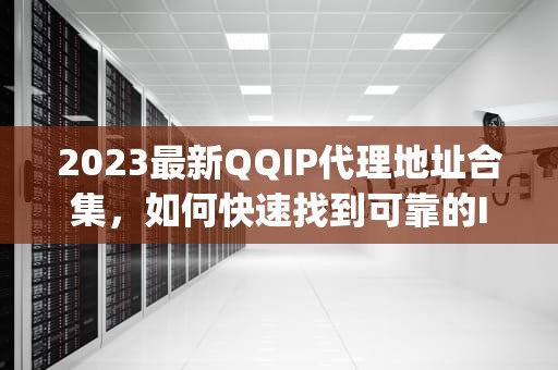 2023最新QQIP代理地址合集，如何快速找到可靠的IP资源，qq代理ip网址
