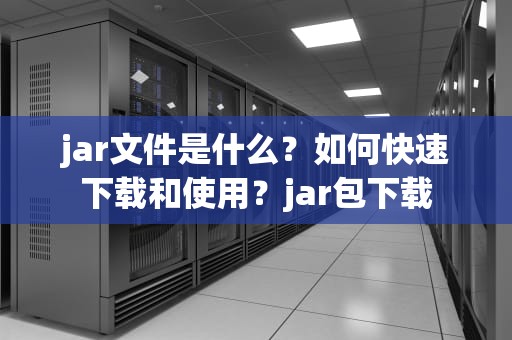jar文件是什么？如何快速下载和使用？jar包下载