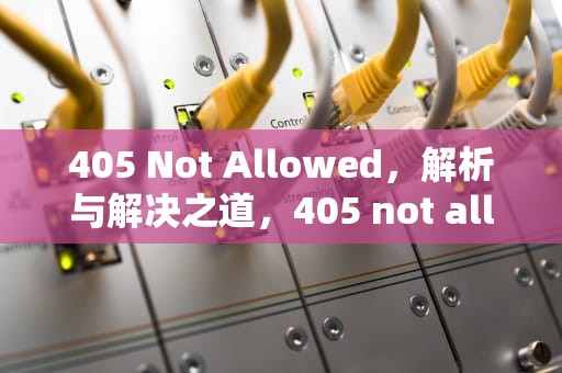 405 Not Allowed，解析与解决之道，405 not allowed怎么解决
