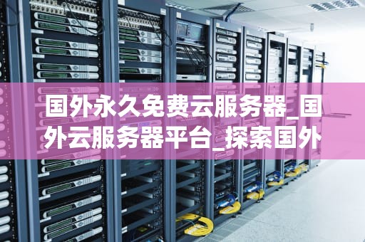 国外永久免费云服务器_国外云服务器平台_探索国外永久免费云服务器的无限可能