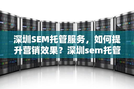 深圳SEM托管服务，如何提升营销效果？深圳sem托管公司