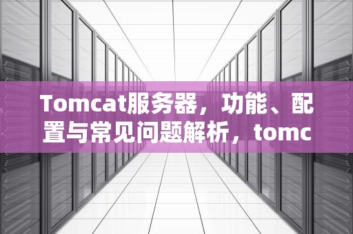 Tomcat服务器,功能、配置与常见问题解析,tomcat服务器怎么启动 Tomcat服务器,功能、配置与常见问题解析,tomcat服务器怎么启动