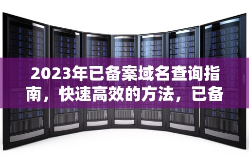 2023年已备案域名查询指南,快速高效的方法,已备案域名查询网 2023年已备案域名查询指南,快速高效的方法,已备案域名查询网