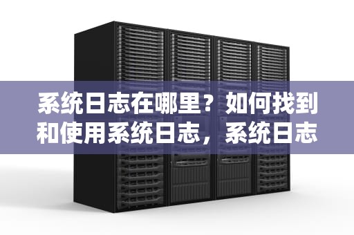 系统日志在哪里？如何找到和使用系统日志，系统日志在哪里看