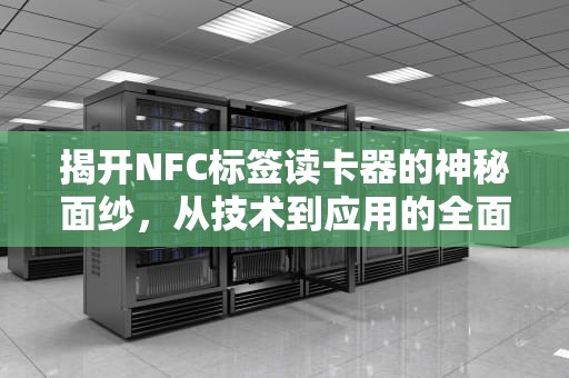 揭开NFC标签读卡器的神秘面纱，从技术到应用的全面解析，nfc标签读卡器是什么意思