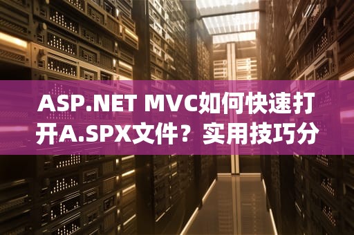 ASP.NET MVC如何快速打开A.SPX文件？实用技巧分享，aspx用什么打开
