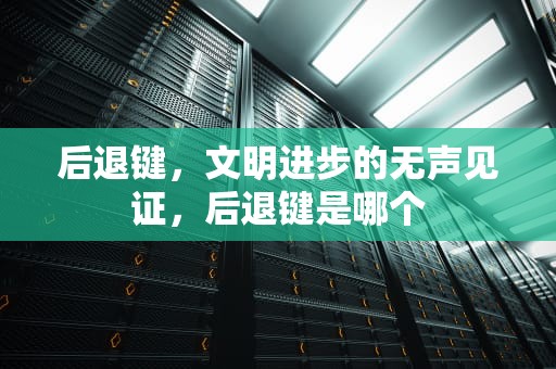 后退键，文明进步的无声见证，后退键是哪个