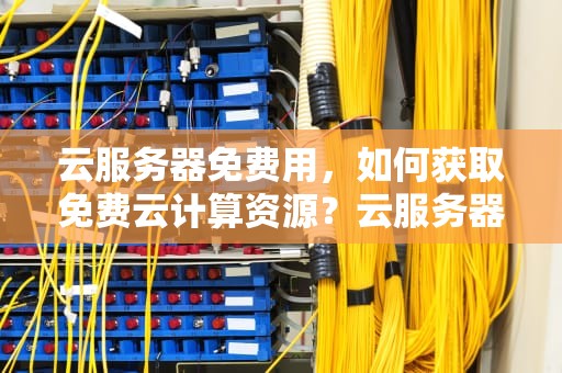 云服务器免费用,如何获取免费云计算资源?云服务器免费用哪个好用 云服务器免费用,如何获取免费云计算资源?云服务器免费用哪个好用