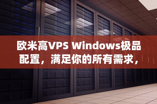 欧米高VPS Windows极品配置，满足你的所有需求，欧美iphonexsmax性能评测