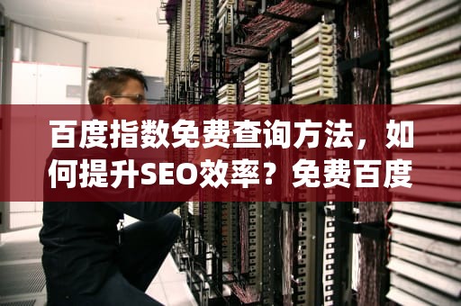 百度指数免费查询方法，如何提升SEO效率？免费百度指数api